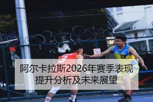 阿尔卡拉斯2026年赛季表现提升分析及未来展望