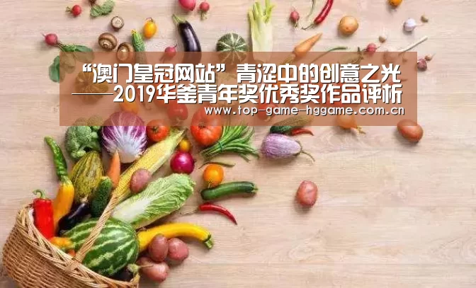 “澳门皇冠网站”青涩中的创意之光——2019华釜青年奖优秀奖作品评析(图1) 皇冠体育官方网站