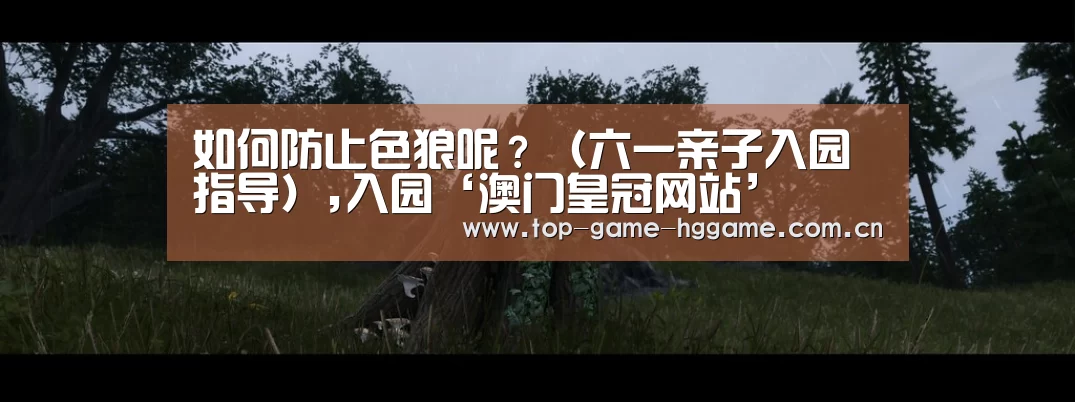 如何防止色狼呢?(六一亲子入园指导),入园‘澳门皇冠网站’(图1) 澳门皇冠网站