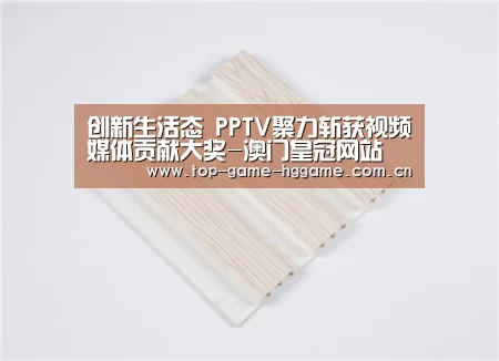 创新生活态 PPTV聚力斩获视频媒体贡献大奖-澳门皇冠网站(图2) 皇冠体育官方网站